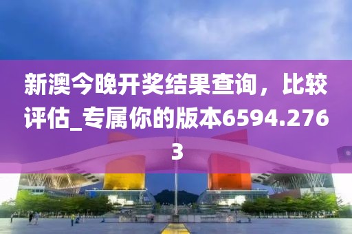 新澳今晚开奖结果查询，比较评估_专属你的版本6594.2763