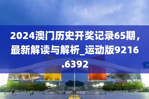 2024澳门历史开奖记录65期，最新解读与解析_运动版9216.6392