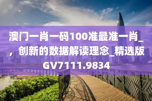 澳门一肖一码100准最准一肖_，创新的数据解读理念_精选版GV7111.9834