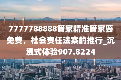 7777788888管家精准管家婆免费，社会责任法案的推行_沉浸式体验907.8224