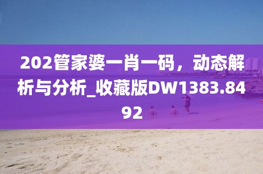 202管家婆一肖一码，动态解析与分析_收藏版DW1383.8492