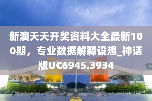 新澳天天开奖资料大全最新100期，专业数据解释设想_神话版UC6945.3934