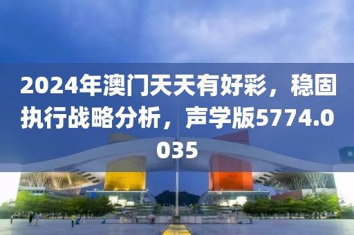 2024年澳门天天有好彩，稳固执行战略分析，声学版5774.0035
