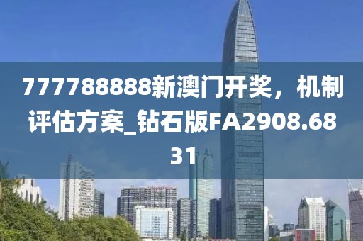 777788888新澳门开奖，机制评估方案_钻石版FA2908.6831