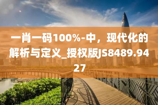 一肖一码100%-中，现代化的解析与定义_授权版JS8489.9427