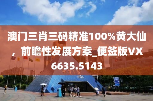 澳门三肖三码精准100%黄大仙，前瞻性发展方案_便签版VX6635.5143