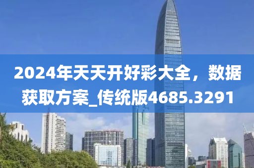 2024年天天开好彩大全，数据获取方案_传统版4685.3291