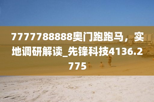 7777788888奥门跑跑马，实地调研解读_先锋科技4136.2775
