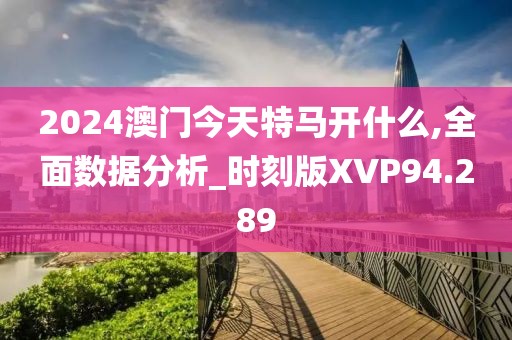 2024澳门今天特马开什么,全面数据分析_时刻版XVP94.289