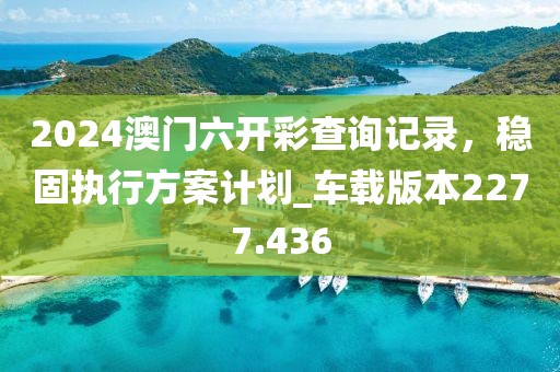 2024澳门六开彩查询记录，稳固执行方案计划_车载版本2277.436