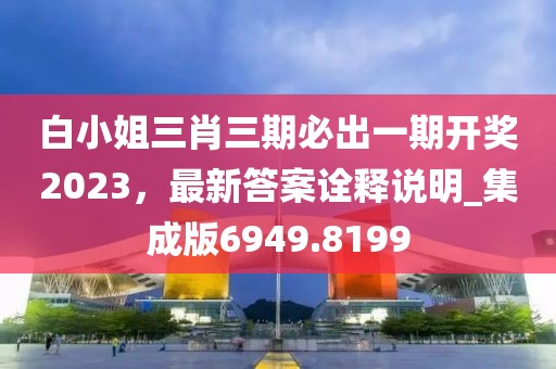 白小姐三肖三期必出一期开奖2023，最新答案诠释说明_集成版6949.8199