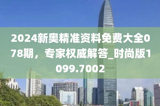2024新奥精准资料免费大全078期，专家权威解答_时尚版1099.7002