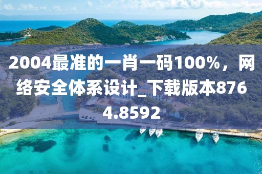 2004最准的一肖一码100%，网络安全体系设计_下载版本8764.8592