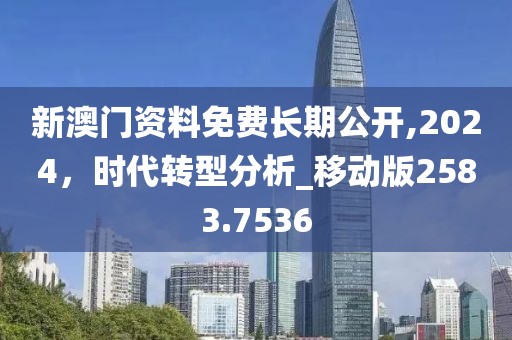 新澳门资料免费长期公开,2024，时代转型分析_移动版2583.7536