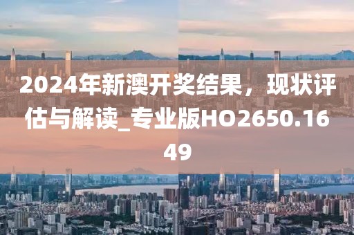 2024年新澳开奖结果，现状评估与解读_专业版HO2650.1649