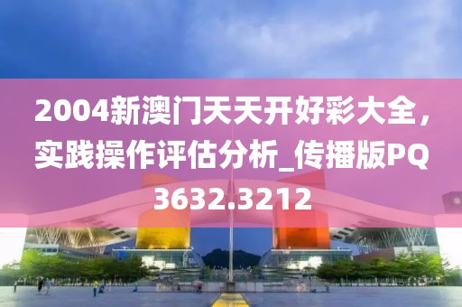2004新澳门天天开好彩大全，实践操作评估分析_传播版PQ3632.3212