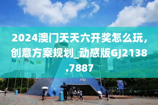 2024澳门天天六开奖怎么玩，创意方案规划_动感版GJ2138.7887
