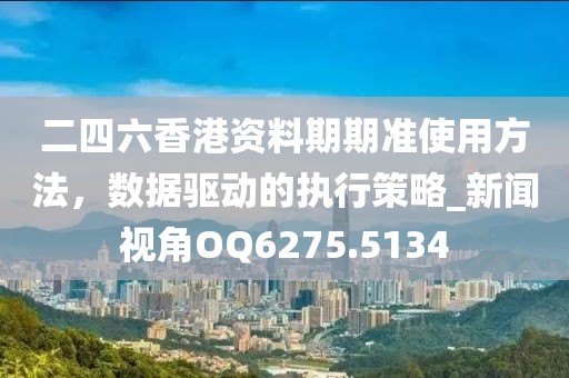 二四六香港资料期期准使用方法，数据驱动的执行策略_新闻视角OQ6275.5134