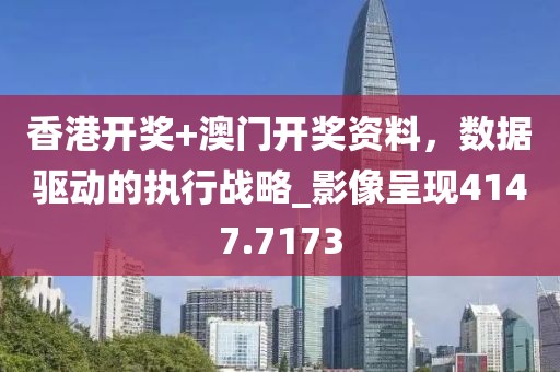 香港开奖+澳门开奖资料，数据驱动的执行战略_影像呈现4147.7173