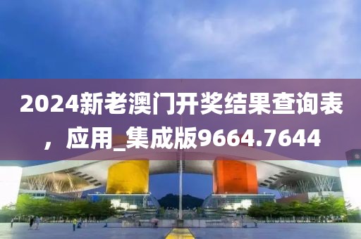 2024新老澳门开奖结果查询表，应用_集成版9664.7644
