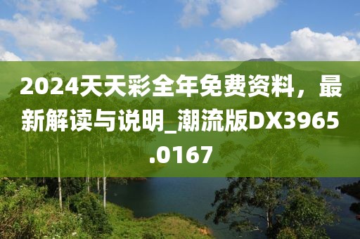 2024天天彩全年免费资料，最新解读与说明_潮流版DX3965.0167