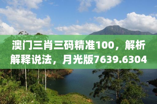 澳门三肖三码精准100，解析解释说法，月光版7639.6304