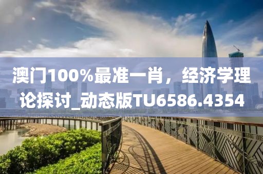 澳门100%最准一肖，经济学理论探讨_动态版TU6586.4354