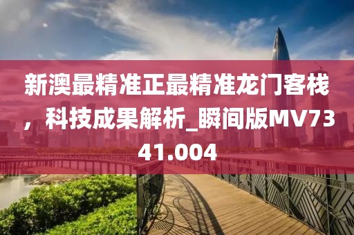 新澳最精准正最精准龙门客栈，科技成果解析_瞬间版MV7341.004