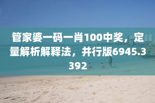 管家婆一码一肖100中奖，定量解析解释法，并行版6945.3392