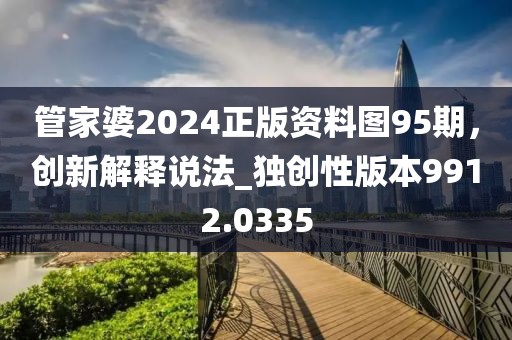 管家婆2024正版资料图95期，创新解释说法_独创性版本9912.0335