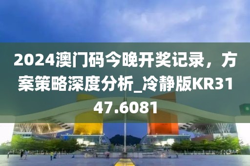 2024澳门码今晚开奖记录，方案策略深度分析_冷静版KR3147.6081