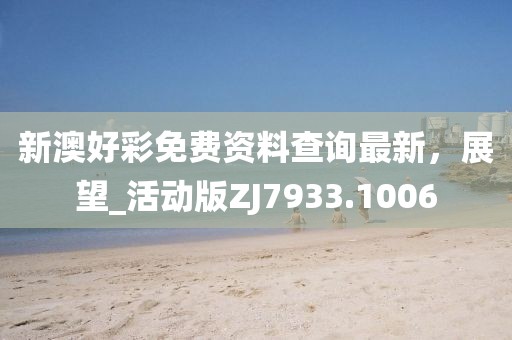 新澳好彩免费资料查询最新，展望_活动版ZJ7933.1006