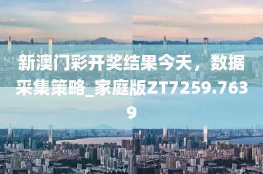 新澳门彩开奖结果今天，数据采集策略_家庭版ZT7259.7639