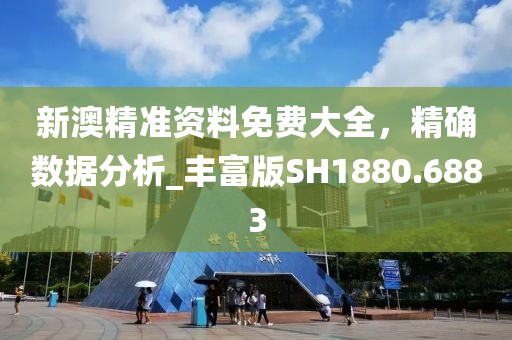 新澳精准资料免费大全，精确数据分析_丰富版SH1880.6883