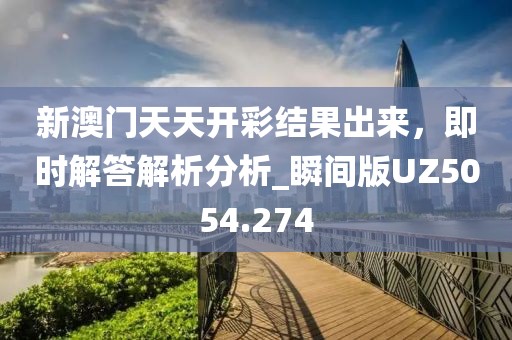 新澳门天天开彩结果出来，即时解答解析分析_瞬间版UZ5054.274