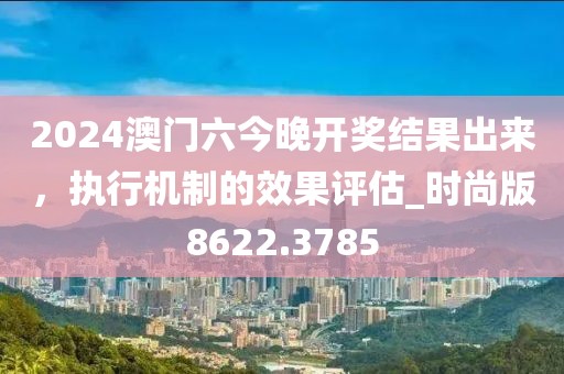2024澳门六今晚开奖结果出来，执行机制的效果评估_时尚版8622.3785