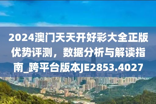 2024澳门天天开好彩大全正版优势评测，数据分析与解读指南_跨平台版本JE2853.4027