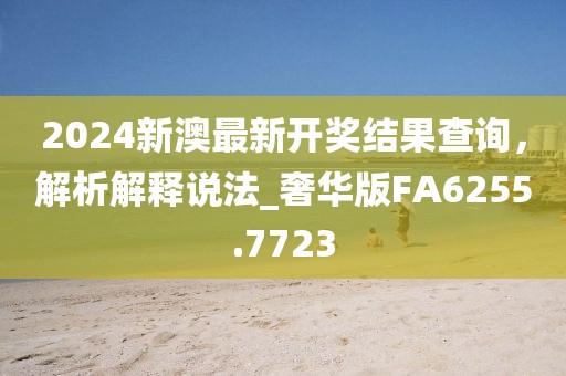 2024新澳最新开奖结果查询，解析解释说法_奢华版FA6255.7723