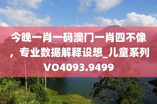 今晚一肖一码澳门一肖四不像，专业数据解释设想_儿童系列VO4093.9499