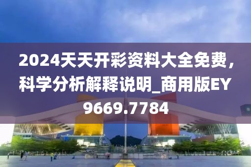 2024天天开彩资料大全免费，科学分析解释说明_商用版EY9669.7784