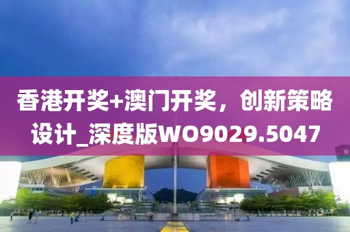 香港开奖+澳门开奖，创新策略设计_深度版WO9029.5047