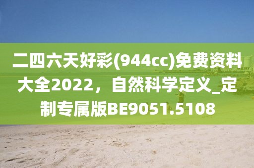 二四六天好彩(944cc)免费资料大全2022，自然科学定义_定制专属版BE9051.5108
