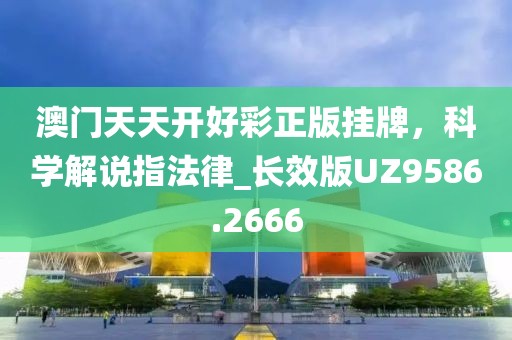 澳门天天开好彩正版挂牌，科学解说指法律_长效版UZ9586.2666
