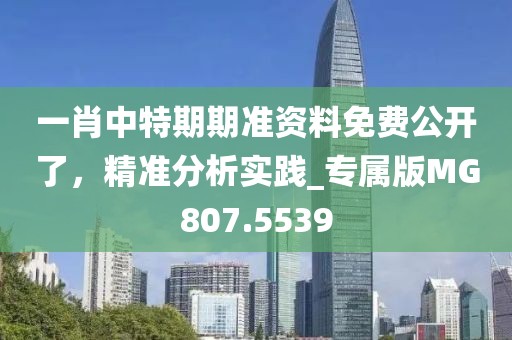 一肖中特期期准资料免费公开了，精准分析实践_专属版MG807.5539
