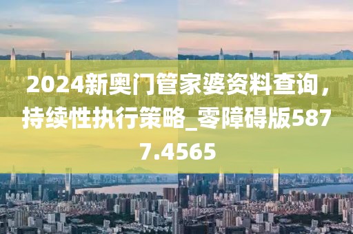 2024新奥门管家婆资料查询，持续性执行策略_零障碍版5877.4565