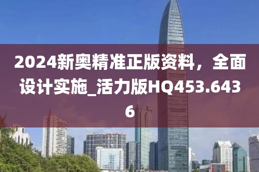 2024新奥精准正版资料，全面设计实施_活力版HQ453.6436