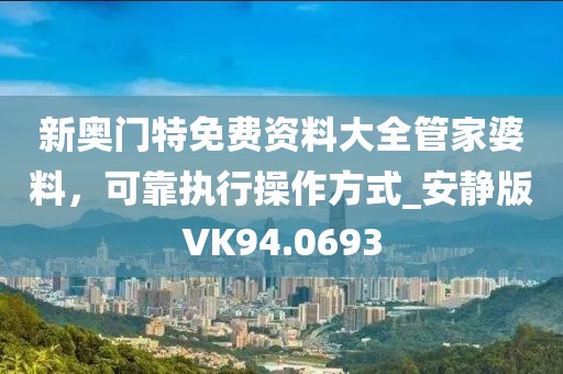 新奥门特免费资料大全管家婆料，可靠执行操作方式_安静版VK94.0693