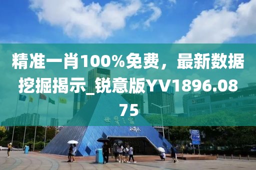 精准一肖100%免费，最新数据挖掘揭示_锐意版YV1896.0875