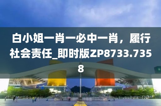 白小姐一肖一必中一肖，履行社会责任_即时版ZP8733.7358