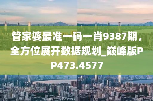 管家婆最准一码一肖9387期，全方位展开数据规划_巅峰版PP473.4577